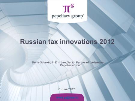 Www.pg p law.ru 8 June 2012 Russian tax innovations 2012 Denis Schekin, PhD in Law, Senior Partner of the law firm Pepeliaev Group.