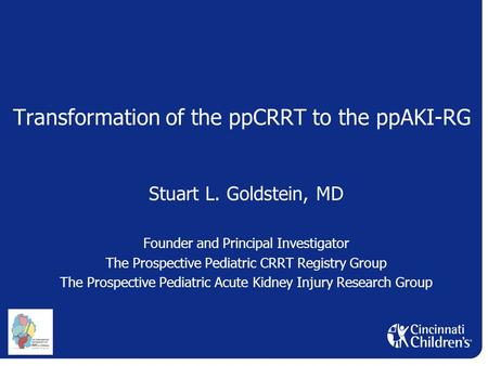 Transformation of the ppCRRT to the ppAKI-RG Stuart L. Goldstein, MD Founder and Principal Investigator The Prospective Pediatric CRRT Registry Group The.