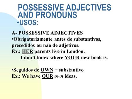 POSSESSIVE ADJECTIVES AND PRONOUNS USOS: A- POSSESSIVE ADJECTIVES Obrigatoriamente antes de substantivos, precedidos ou não de adjetivos. Ex.: HER parents.