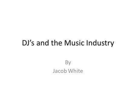 DJ’s and the Music Industry By Jacob White. So What is a DJ? Disk Jockey Originated in the 1930’s 1960’s led to beat matching Led to mash ups Famous scratch.