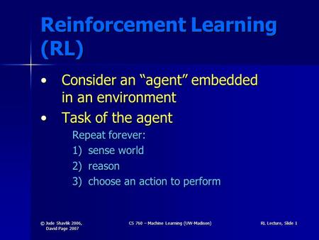 © Jude Shavlik 2006, David Page 2007 CS 760 – Machine Learning (UW-Madison)RL Lecture, Slide 1 Reinforcement Learning (RL) Consider an “agent” embedded.