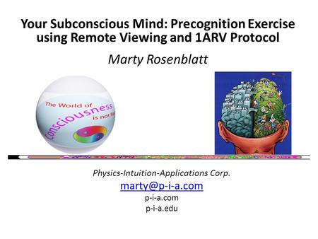 Your Subconscious Mind: Precognition Exercise using Remote Viewing and 1ARV Protocol Marty Rosenblatt Physics-Intuition-Applications Corp.