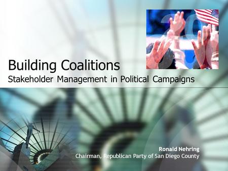 Building Coalitions Stakeholder Management in Political Campaigns Ronald Nehring Chairman, Republican Party of San Diego County.