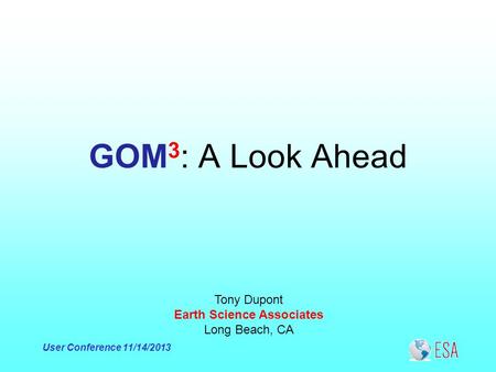 User Conference 11/14/2013 GOM 3 : A Look Ahead Tony Dupont Earth Science Associates Long Beach, CA.
