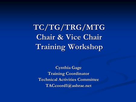 TC/TG/TRG/MTG Chair & Vice Chair Training Workshop Cynthia Gage Training Coordinator Technical Activities Committee