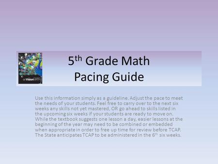5 th Grade Math Pacing Guide Use this information simply as a guideline. Adjust the pace to meet the needs of your students. Feel free to carry over to.