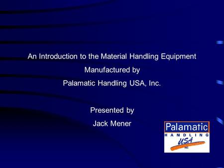 An Introduction to the Material Handling Equipment Manufactured by Palamatic Handling USA, Inc. Presented by Jack Mener.