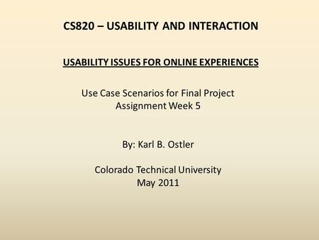 CS820 – USABILITY AND INTERACTION Use Case Scenarios for Final Project Assignment Week 5 By: Karl B. Ostler Colorado Technical University May 2011 USABILITY.