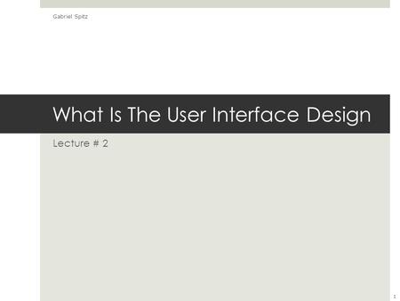 What Is The User Interface Design Lecture # 2 Gabriel Spitz 1.
