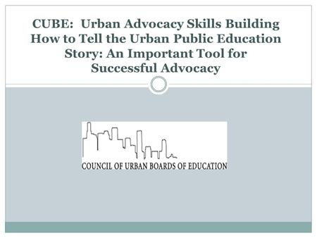 CUBE: Urban Advocacy Skills Building How to Tell the Urban Public Education Story: An Important Tool for Successful Advocacy.