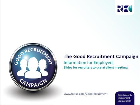 The Good Recruitment Campaign Information for Employers Slides for recruiters to use at client meetings www.rec.uk.com/Goodrecruitment.