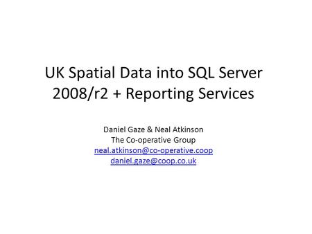 UK Spatial Data into SQL Server 2008/r2 + Reporting Services Daniel Gaze & Neal Atkinson The Co-operative Group