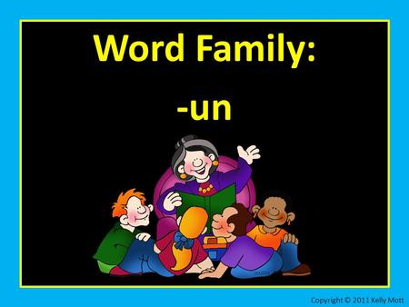 Word Family: -un Copyright © 2011 Kelly Mott. Let’s practice the word family: -un Copyright © 2011 Kelly Mott.