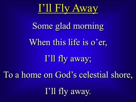 I’ll Fly Away Some glad morning When this life is o’er, I’ll fly away; To a home on God’s celestial shore, I’ll fly away. Some glad morning When this life.