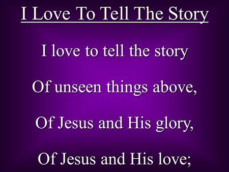 I Love To Tell The Story I love to tell the story Of unseen things above, Of Jesus and His glory, Of Jesus and His love;