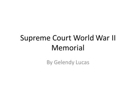 Supreme Court World War II Memorial By Gelendy Lucas.