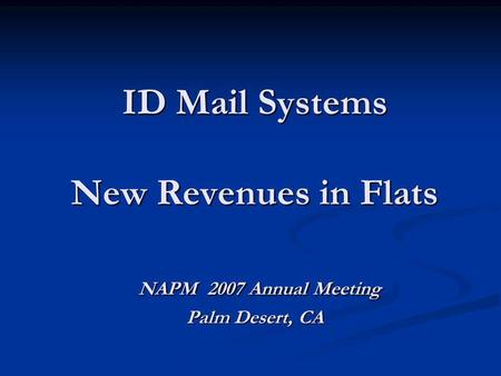 ID Mail Systems New Revenues in Flats NAPM 2007 Annual Meeting Palm Desert, CA.