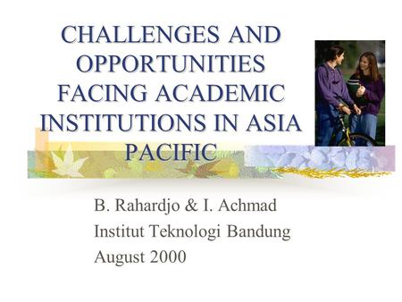 CHALLENGES AND OPPORTUNITIES FACING ACADEMIC INSTITUTIONS IN ASIA PACIFIC B. Rahardjo & I. Achmad Institut Teknologi Bandung August 2000.