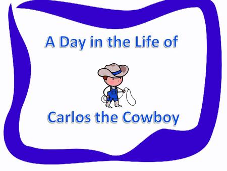 Hi, my name is Carlos the Cowboy! Let me show you a day in my life…