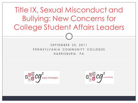 SEPTEMBER 23, 2011 PENNSYLVANIA COMMUNITY COLLEGES HARRISBURG, PA Title IX, Sexual Misconduct and Bullying: New Concerns for College Student Affairs Leaders.