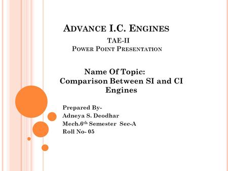A DVANCE I.C. E NGINES TAE-II P OWER P OINT P RESENTATION Prepared By- Adneya S. Deodhar Mech.6 th Semester Sec-A Roll No- 05 Name Of Topic: Comparison.