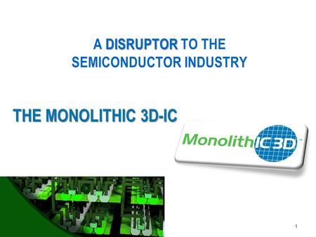 MonolithIC 3D  Inc. Patents Pending 1 THE MONOLITHIC 3D-IC DISRUPTOR A DISRUPTOR TO THE SEMICONDUCTOR INDUSTRY.