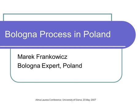 Alma Laurea Conference, University of Siena, 25 May 2007 Bologna Process in Poland Marek Frankowicz Bologna Expert, Poland.