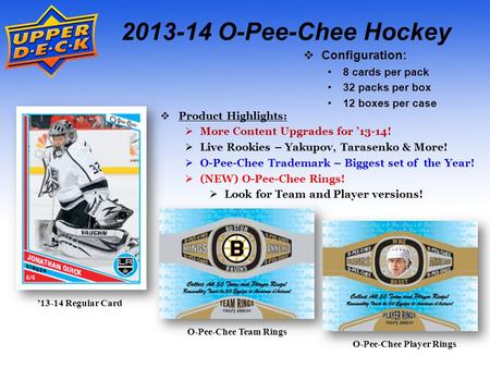 ’13-14 Regular Card 2013-14 O-Pee-Chee Hockey  Configuration: 8 cards per pack 32 packs per box 12 boxes per case  Product Highlights:  More Content.