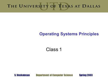 S. Venkatesan Department of Computer Science Spring 2003 Operating Systems Principles Class 1.