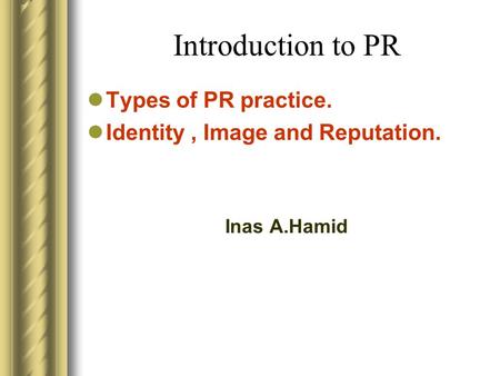 Introduction to PR Types of PR practice. Identity, Image and Reputation. Inas A.Hamid.