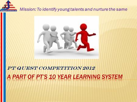 PT Quest Competition 2012 Mission: To identify young talents and nurture the same.