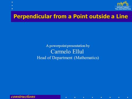 constructions Perpendicular from a Point outside a Line A powerpoint presentation by Carmelo Ellul Head of Department (Mathematics)