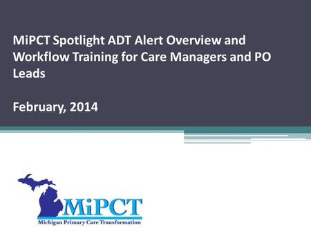 MiPCT Spotlight ADT Alert Overview and Workflow Training for Care Managers and PO Leads February, 2014.