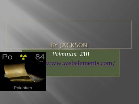 Polonium 210 http://www.webelements.com/ By;jackson Polonium 210 http://www.webelements.com/