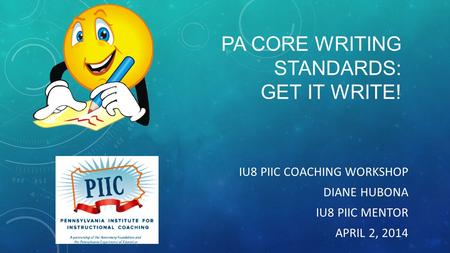 PA CORE WRITING STANDARDS: GET IT WRITE! IU8 PIIC COACHING WORKSHOP DIANE HUBONA IU8 PIIC MENTOR APRIL 2, 2014.