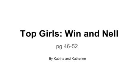 Top Girls: Win and Nell pg 46-52 By Katrina and Katherine.