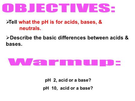  Tell what the pH is for acids, bases, & neutrals.  Describe the basic differences between acids & bases. pH 2, acid or a base? pH 10, acid or a base?