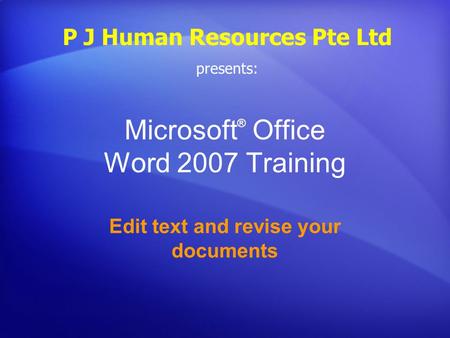 Microsoft ® Office Word 2007 Training Edit text and revise your documents P J Human Resources Pte Ltd presents: