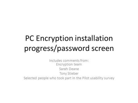 PC Encryption installation progress/password screen Includes comments from: Encryption team Sarah Deane Tony Stieber Selected people who took part in the.