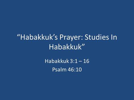“Habakkuk’s Prayer: Studies In Habakkuk” Habakkuk 3:1 – 16 Psalm 46:10.