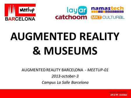 AUGMENTED REALITY & MUSEUMS ISIDRO NAVARRO AUGMENTED REALITY BARCELONA - MEETUP-01 2013-october-3 Campus La Salle Barcelona AR & VR - Architect.