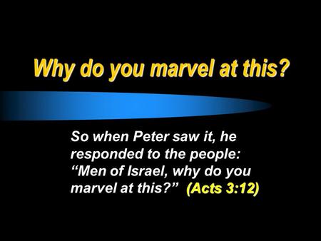Why do you marvel at this? So when Peter saw it, he responded to the people: “Men of Israel, why do you marvel at this?” (Acts 3:12)