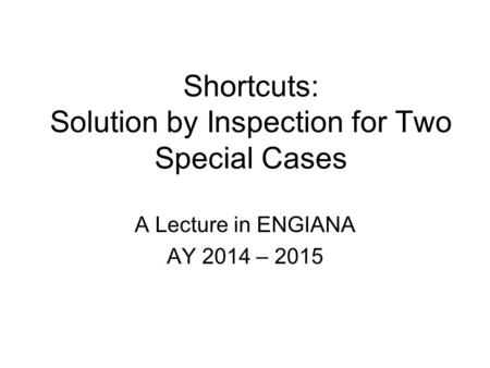 Shortcuts: Solution by Inspection for Two Special Cases A Lecture in ENGIANA AY 2014 – 2015.