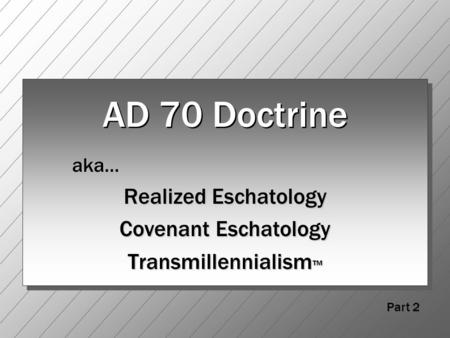 AD 70 Doctrine aka… Realized Eschatology Covenant Eschatology Transmillennialism ™ Part 2.