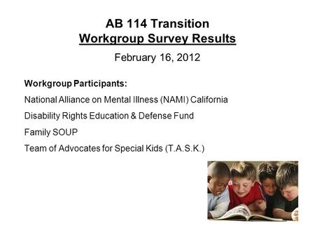 AB 114 Transition Workgroup Survey Results February 16, 2012 Workgroup Participants: National Alliance on Mental Illness (NAMI) California Disability Rights.