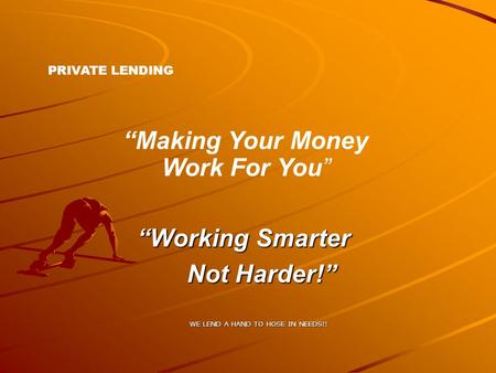 PRIVATE LENDING “Making Your Money Work For You” “Working Smarter Not Harder!” WE LEND A HAND TO HOSE IN NEEDS!!