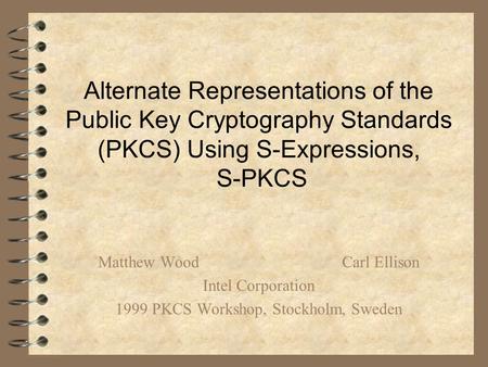 Alternate Representations of the Public Key Cryptography Standards (PKCS) Using S-Expressions, S-PKCS Matthew WoodCarl Ellison Intel Corporation 1999 PKCS.