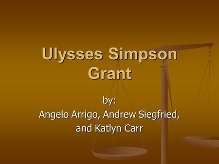Ulysses Simpson Grant by: Angelo Arrigo, Andrew Siegfried, and Katlyn Carr.