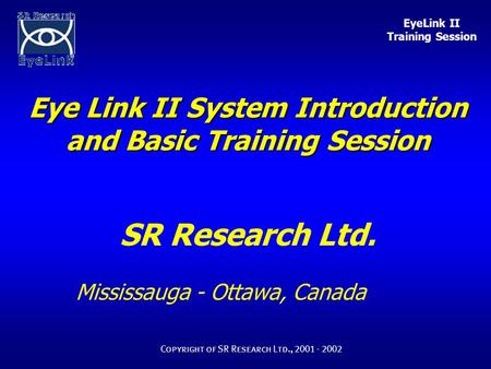 EyeLink II Training Session Copyright of SR Research Ltd., 2001 - 2002 Eye Link II System Introduction and Basic Training Session SR Research Ltd. Mississauga.