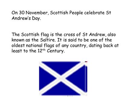 AT 2006 On 30 November, Scottish People celebrate St Andrew’s Day. The Scottish flag is the cross of St Andrew, also known as the Saltire. It is said to.